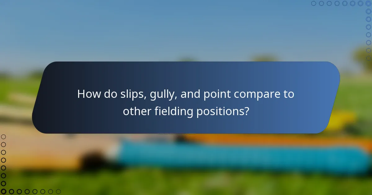 How do slips, gully, and point compare to other fielding positions?